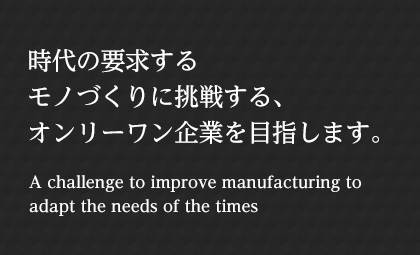 時(shí)代の要求するモノづくりに挑戦する、オンリーワン企業(yè)を目指します。 A challenge to improve manufacturing to adapt the needs of the times